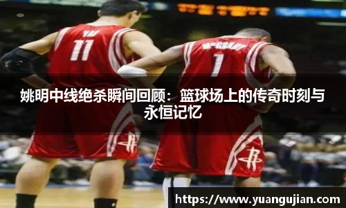 姚明中线绝杀瞬间回顾：篮球场上的传奇时刻与永恒记忆