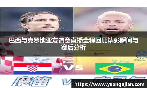 巴西与克罗地亚友谊赛直播全程回顾精彩瞬间与赛后分析