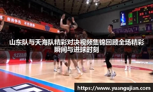 山东队与天海队精彩对决视频集锦回顾全场精彩瞬间与进球时刻