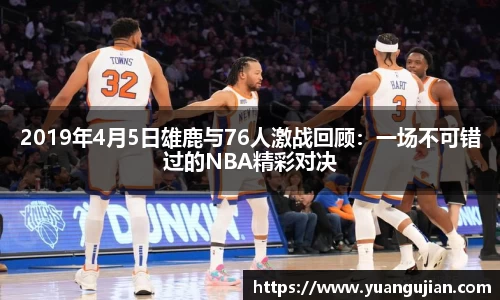 2019年4月5日雄鹿与76人激战回顾：一场不可错过的NBA精彩对决