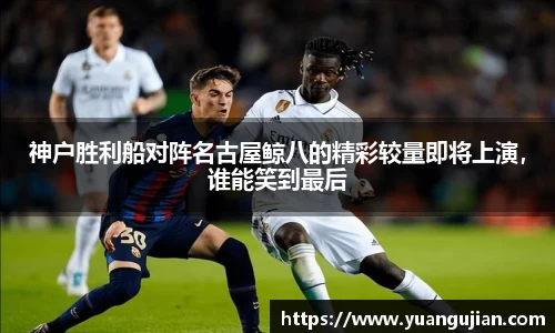 神户胜利船对阵名古屋鲸八的精彩较量即将上演，谁能笑到最后